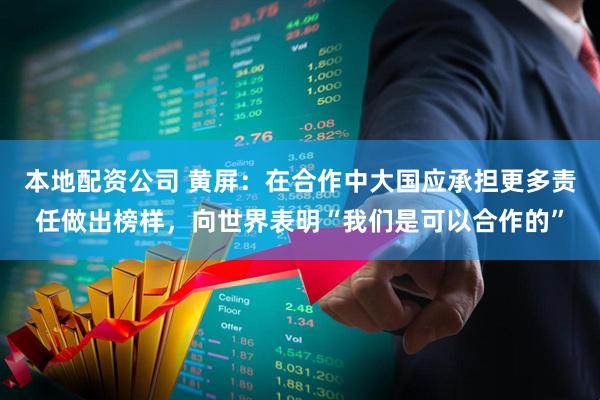本地配资公司 黄屏：在合作中大国应承担更多责任做出榜样，向世界表明“我们是可以合作的”