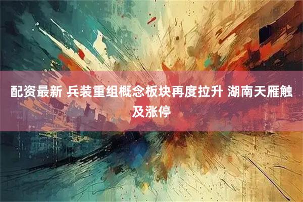 配资最新 兵装重组概念板块再度拉升 湖南天雁触及涨停