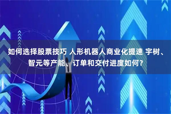如何选择股票技巧 人形机器人商业化提速 宇树、智元等产能、订单和交付进度如何？
