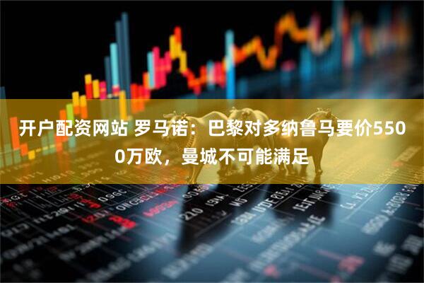 开户配资网站 罗马诺：巴黎对多纳鲁马要价5500万欧，曼城不可能满足