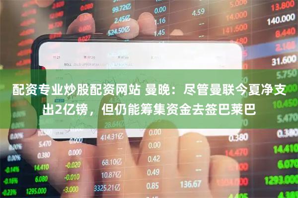 配资专业炒股配资网站 曼晚：尽管曼联今夏净支出2亿镑，但仍能筹集资金去签巴莱巴