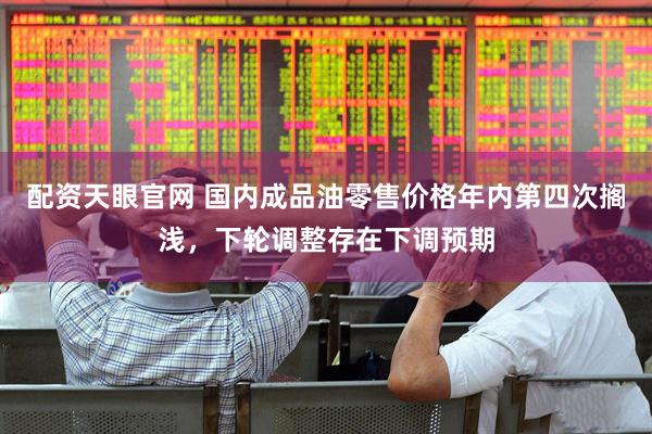 配资天眼官网 国内成品油零售价格年内第四次搁浅，下轮调整存在下调预期
