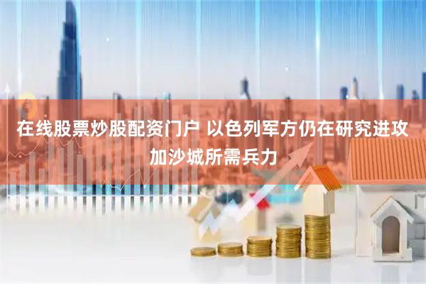 在线股票炒股配资门户 以色列军方仍在研究进攻加沙城所需兵力