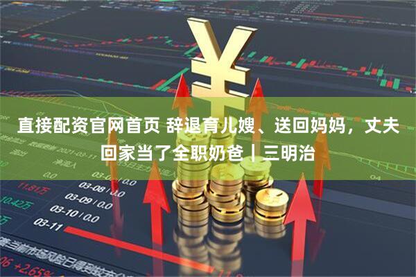 直接配资官网首页 辞退育儿嫂、送回妈妈，丈夫回家当了全职奶爸｜三明治